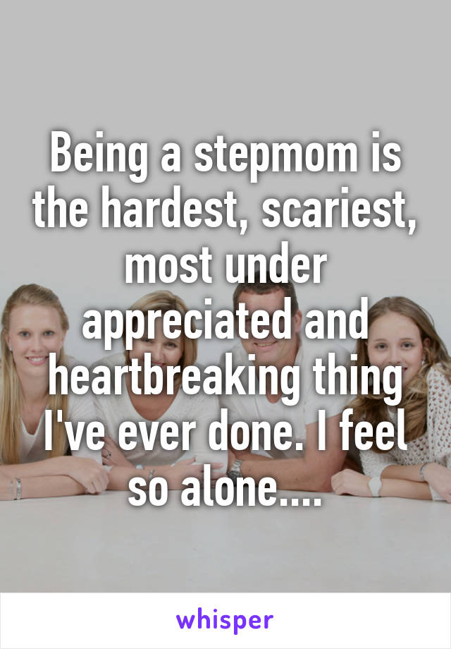 Being a stepmom is the hardest, scariest, most under appreciated and heartbreaking thing I've ever done. I feel so alone....