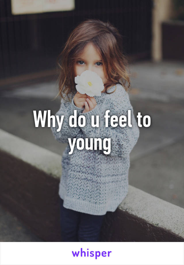 Why do u feel to young 