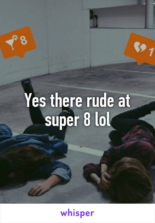 Yes there rude at super 8 lol