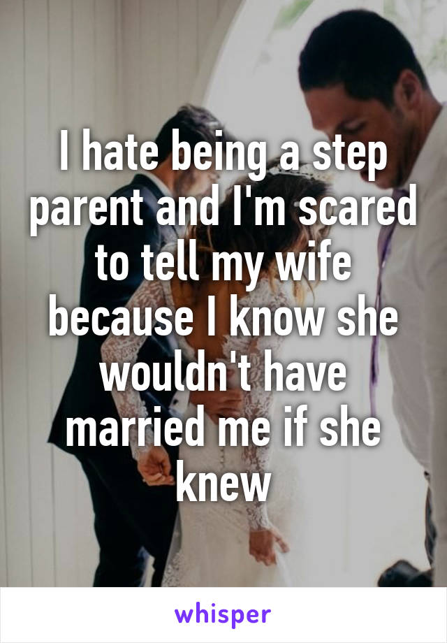 I hate being a step parent and I'm scared to tell my wife because I know she wouldn't have married me if she knew