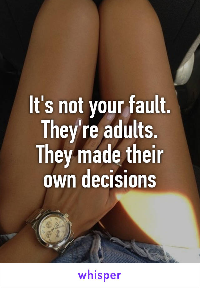 It's not your fault.
They're adults.
They made their own decisions