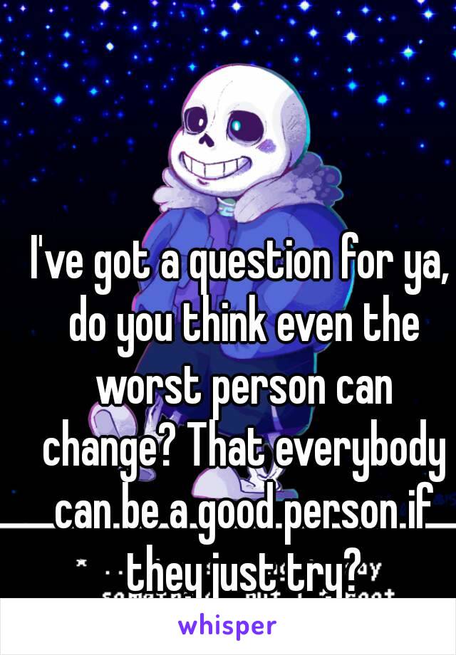 I've got a question for ya, do you think even the worst person can change? That everybody can be a good person if they just try?