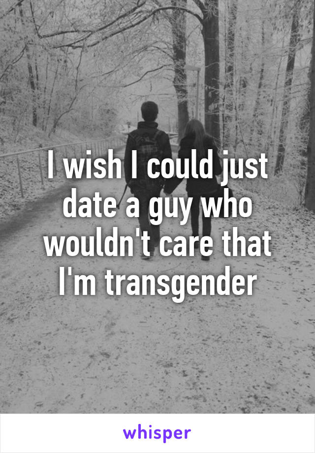 I wish I could just date a guy who wouldn't care that I'm transgender