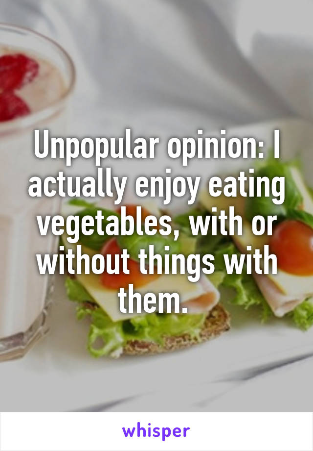 Unpopular opinion: I actually enjoy eating vegetables, with or without things with them. 
