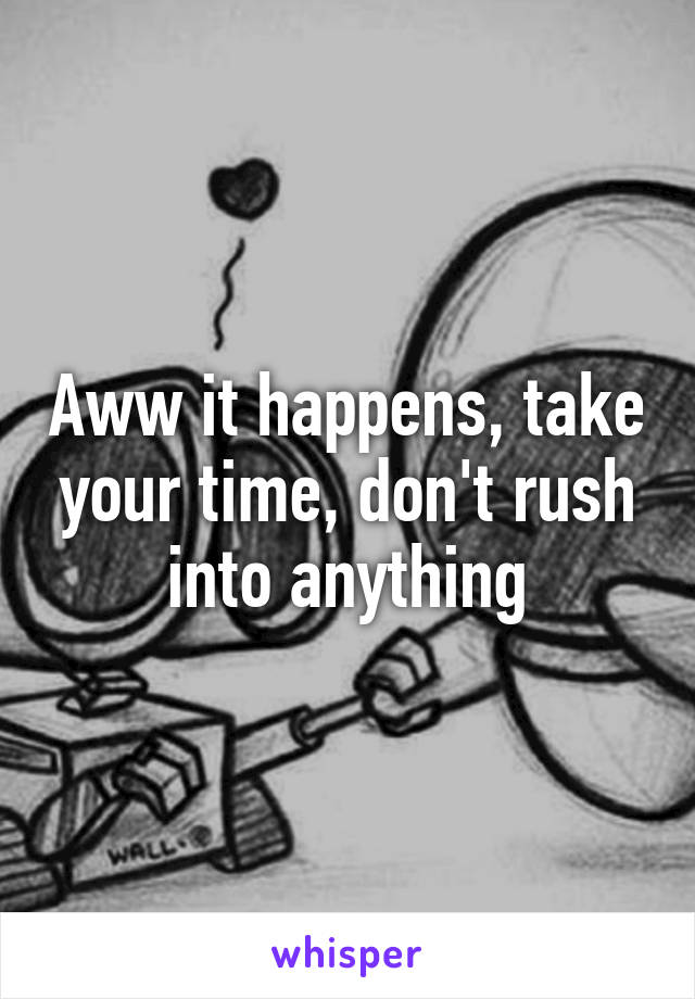 Aww it happens, take your time, don't rush into anything
