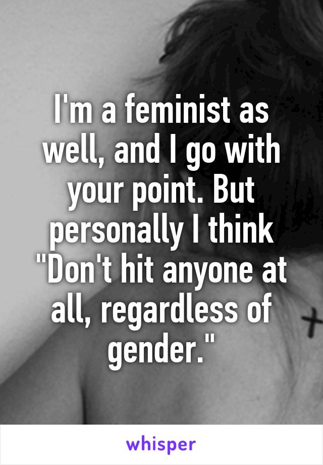 I'm a feminist as well, and I go with your point. But personally I think "Don't hit anyone at all, regardless of gender."