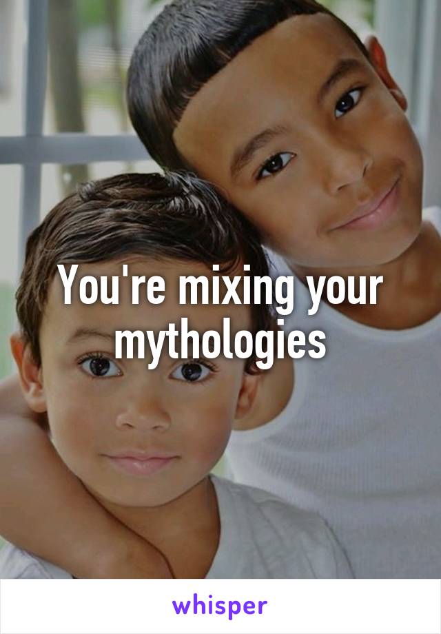 You're mixing your mythologies