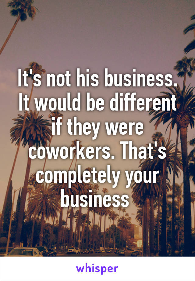 It's not his business. It would be different if they were coworkers. That's completely your business 
