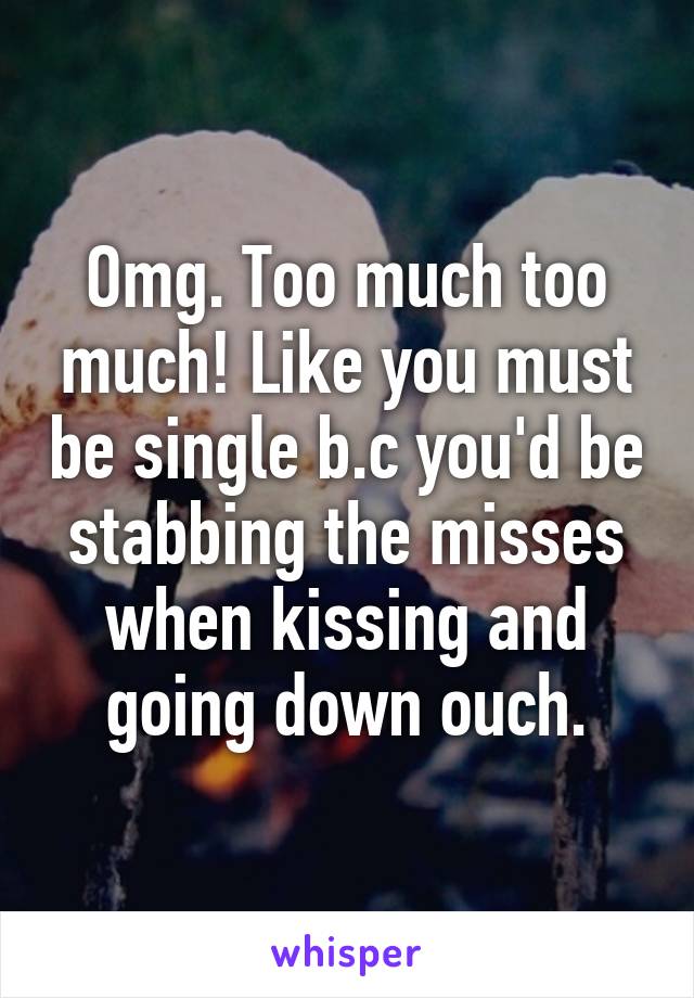 Omg. Too much too much! Like you must be single b.c you'd be stabbing the misses when kissing and going down ouch.