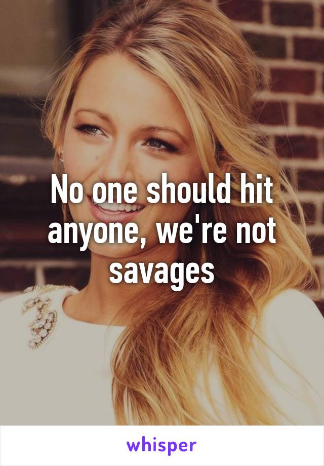 No one should hit anyone, we're not savages