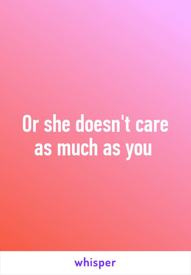 Or she doesn't care as much as you 