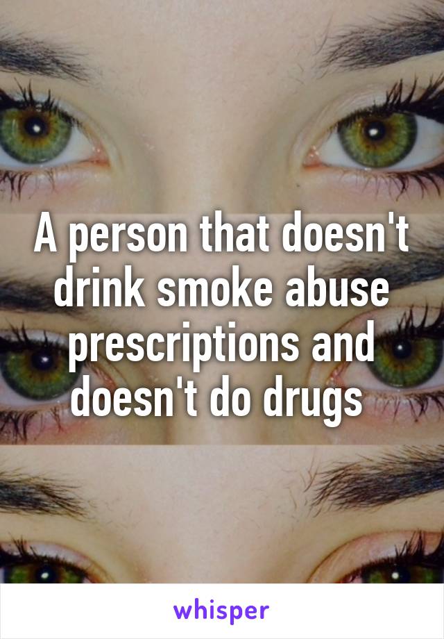 A person that doesn't drink smoke abuse prescriptions and doesn't do drugs 