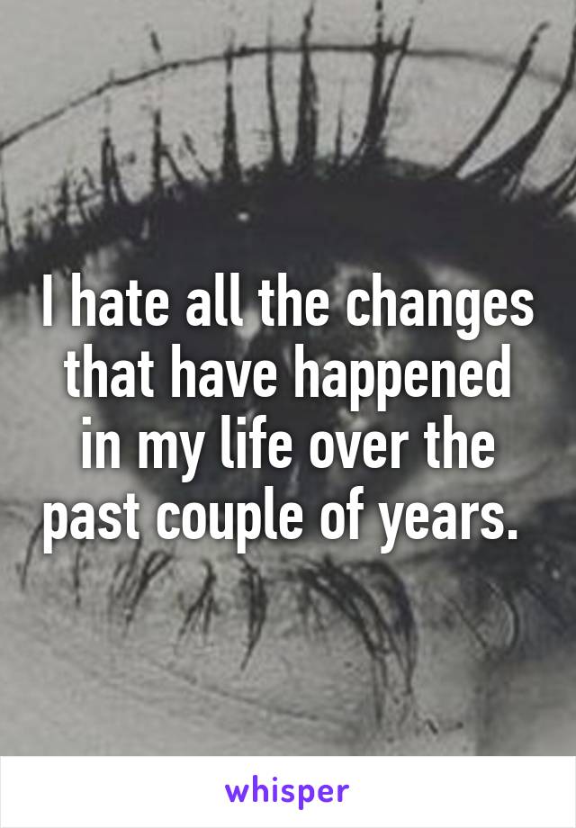 I hate all the changes that have happened in my life over the past couple of years. 