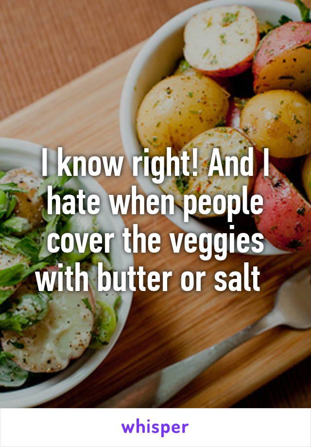 I know right! And I hate when people cover the veggies with butter or salt  