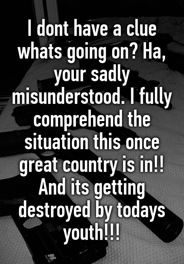 i-dont-have-a-clue-whats-going-on-ha-your-sadly-misunderstood-i