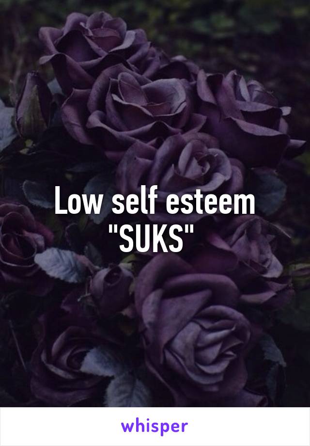 Low self esteem "SUKS" 