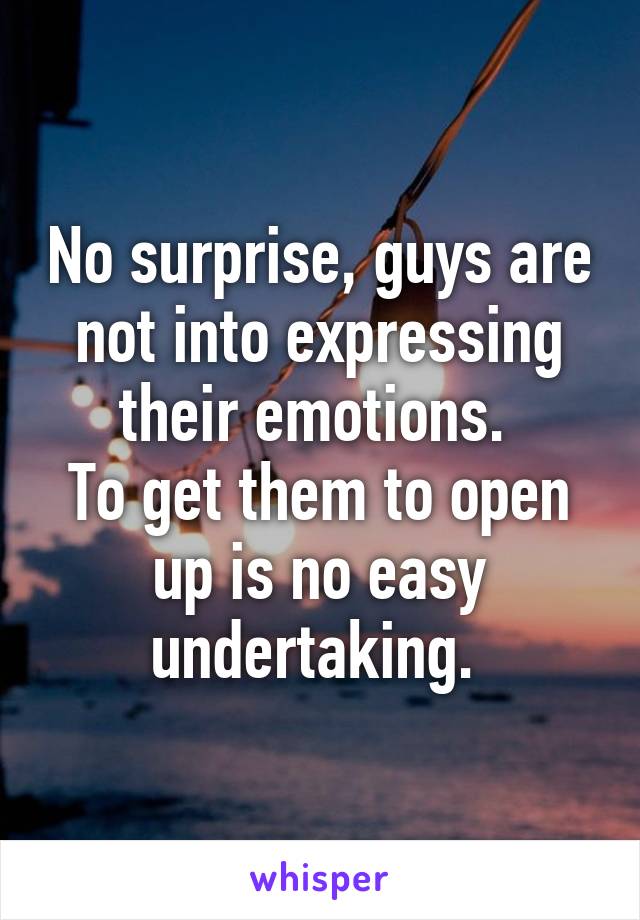 No surprise, guys are not into expressing their emotions. 
To get them to open up is no easy undertaking. 