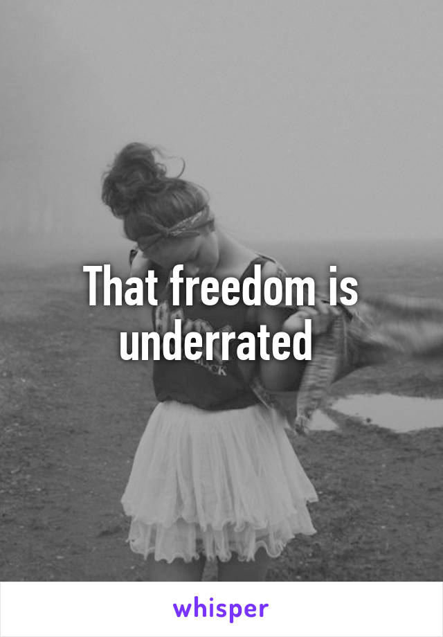 That freedom is underrated 