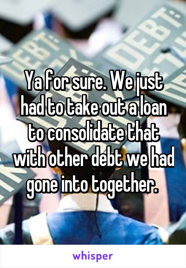 Ya for sure. We just had to take out a loan to consolidate that with other debt we had gone into together. 