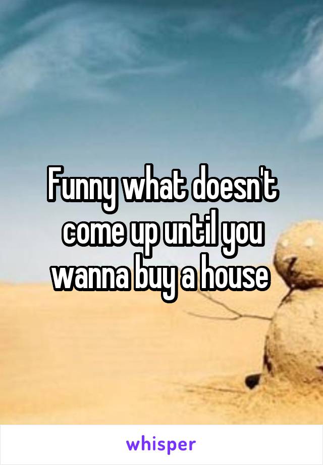 Funny what doesn't come up until you wanna buy a house 