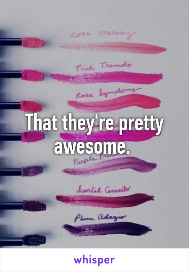 That they're pretty awesome. 