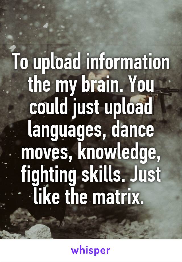 To upload information the my brain. You could just upload languages, dance moves, knowledge, fighting skills. Just like the matrix. 