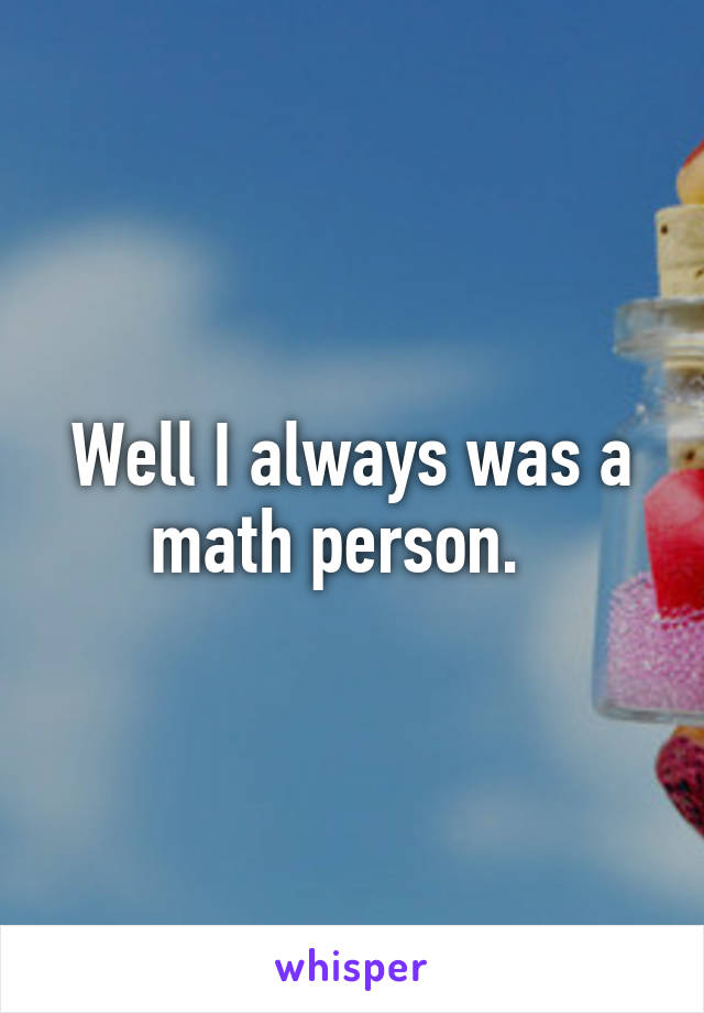 Well I always was a math person.  