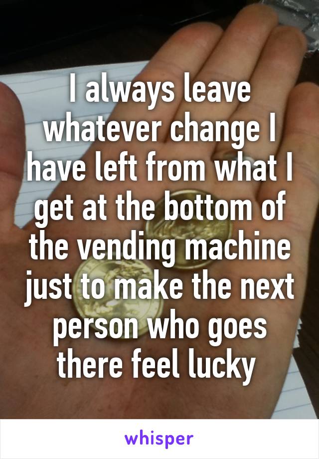 I always leave whatever change I have left from what I get at the bottom of the vending machine just to make the next person who goes there feel lucky 