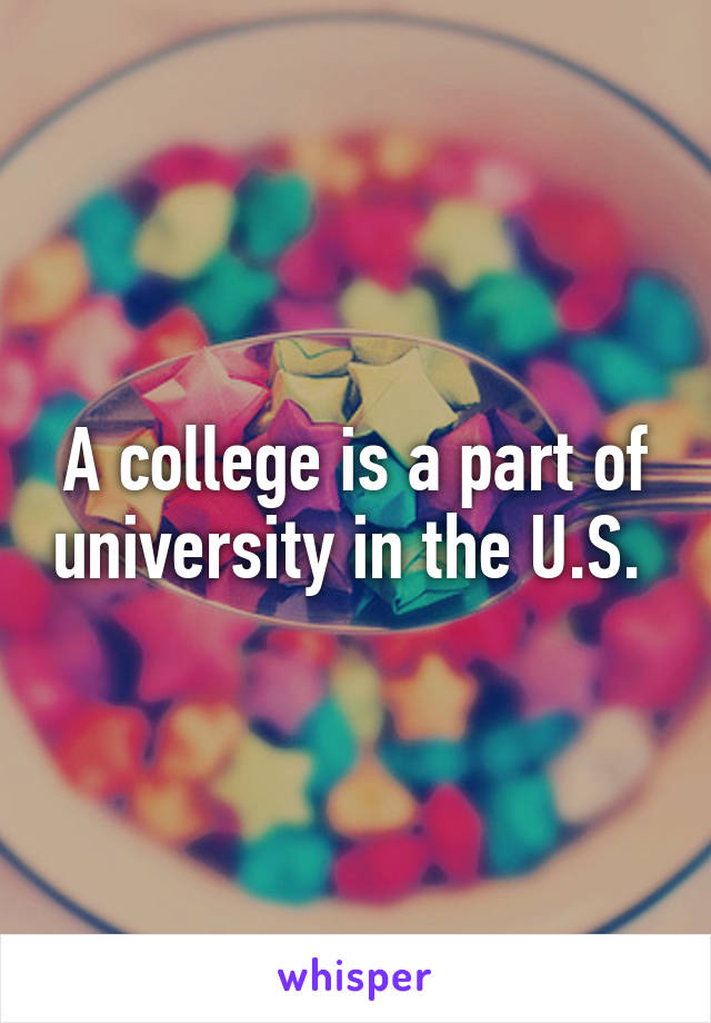 A college is a part of university in the U.S. 