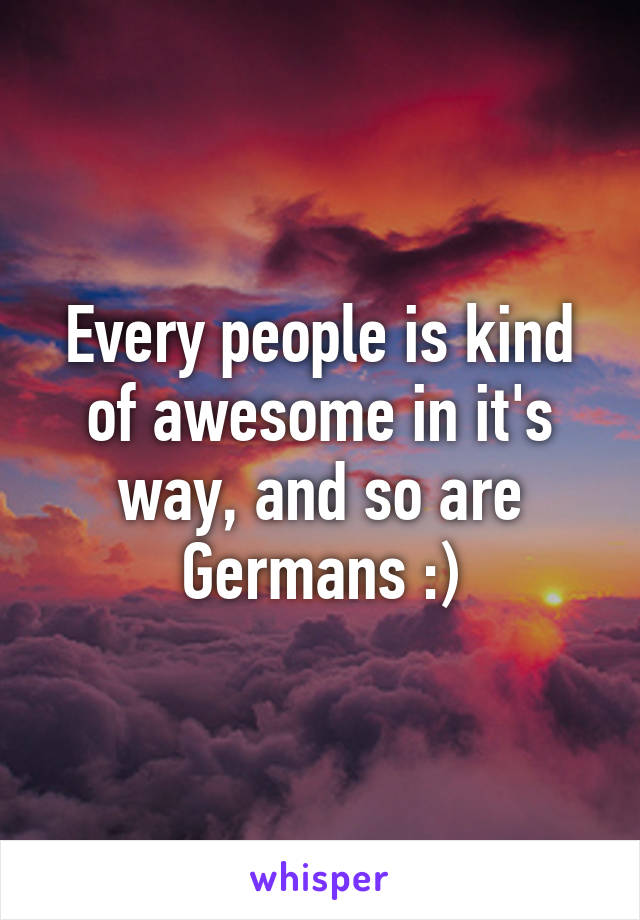 Every people is kind of awesome in it's way, and so are Germans :)
