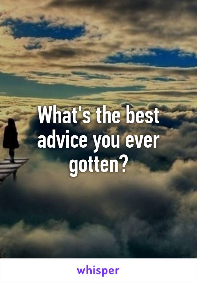 What's the best advice you ever gotten?