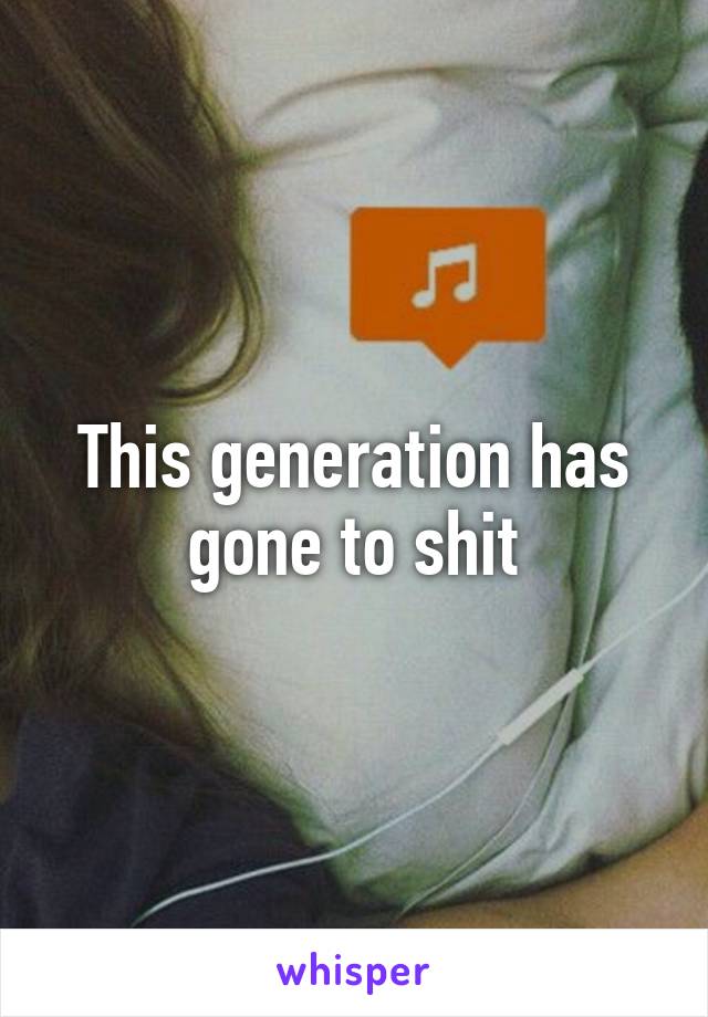This generation has gone to shit