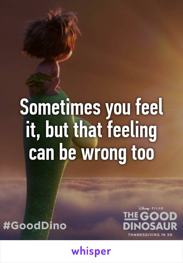 Sometimes you feel it, but that feeling can be wrong too