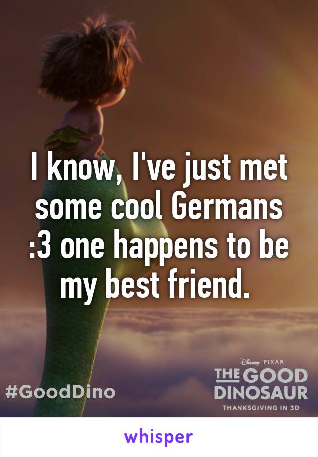 I know, I've just met some cool Germans :3 one happens to be my best friend. 