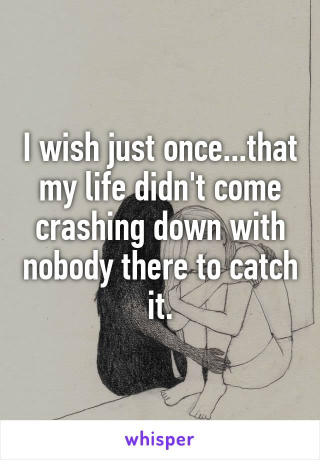 I wish just once...that my life didn't come crashing down with nobody there to catch it.
