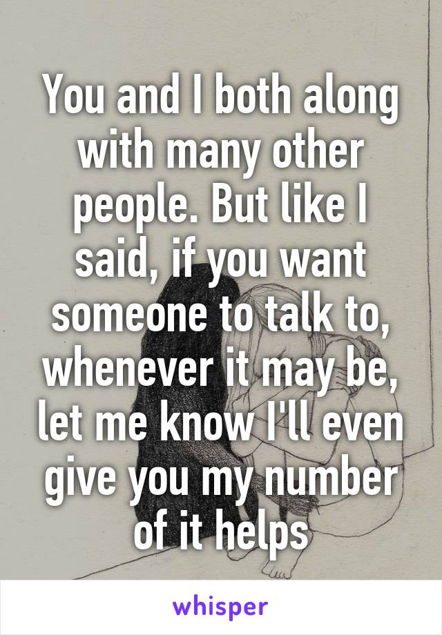 You and I both along with many other people. But like I said, if you want someone to talk to, whenever it may be, let me know I'll even give you my number of it helps