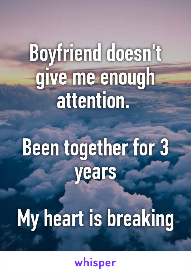 Boyfriend doesn't give me enough attention. 

Been together for 3 years

My heart is breaking