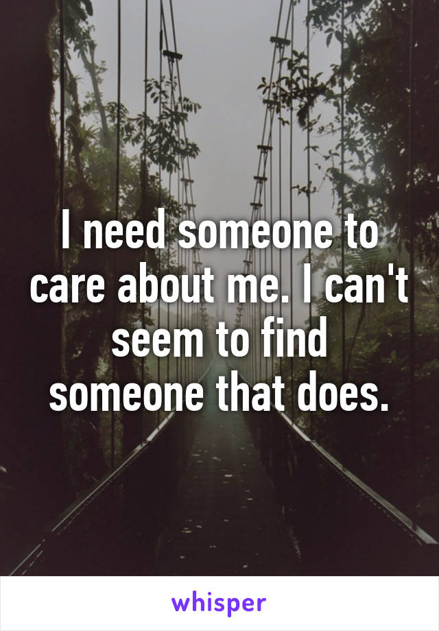 I need someone to care about me. I can't seem to find someone that does.