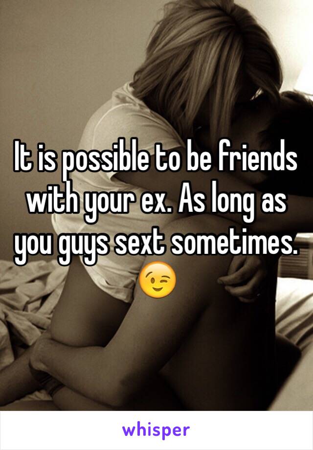 It is possible to be friends with your ex. As long as you guys sext sometimes. 😉