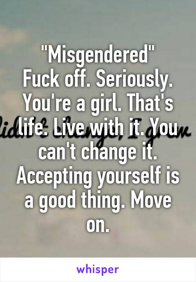 "Misgendered"
Fuck off. Seriously. You're a girl. That's life. Live with it. You can't change it. Accepting yourself is a good thing. Move on.