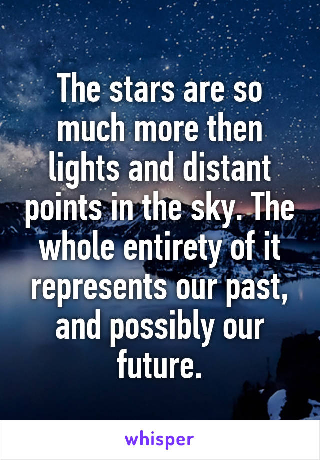 The stars are so much more then lights and distant points in the sky. The whole entirety of it represents our past, and possibly our future.