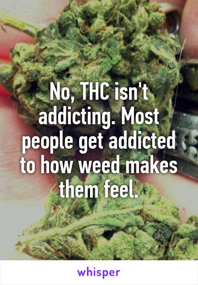 No, THC isn't addicting. Most people get addicted to how weed makes them feel.