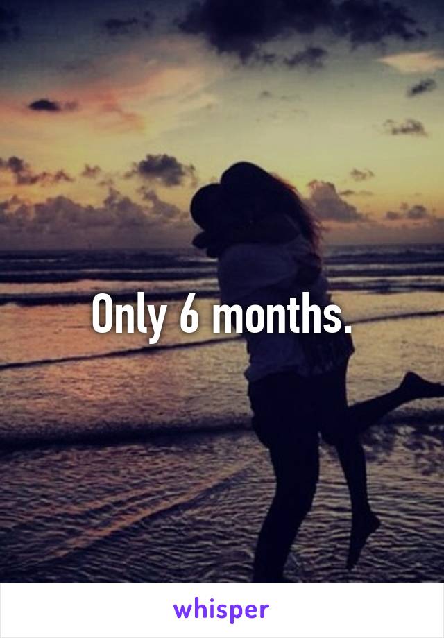 Only 6 months.
