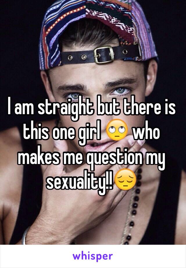 I am straight but there is this one girl 🙄 who makes me question my sexuality!!😔