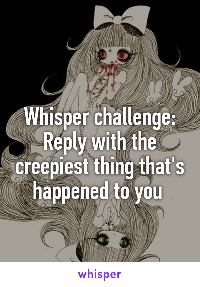 
Whisper challenge:
Reply with the creepiest thing that's happened to you 