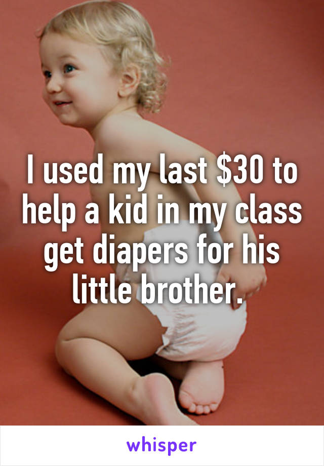 I used my last $30 to help a kid in my class get diapers for his little brother. 