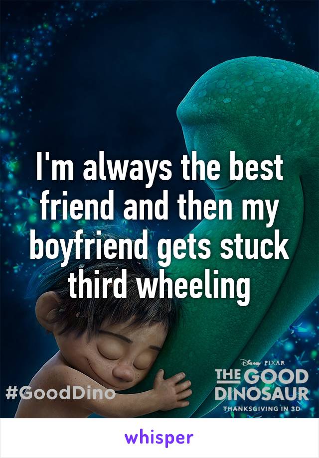 I'm always the best friend and then my boyfriend gets stuck third wheeling