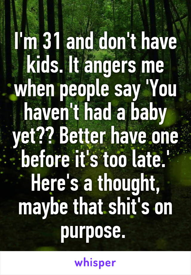 I'm 31 and don't have kids. It angers me when people say 'You haven't had a baby yet?? Better have one before it's too late.' Here's a thought, maybe that shit's on purpose. 
