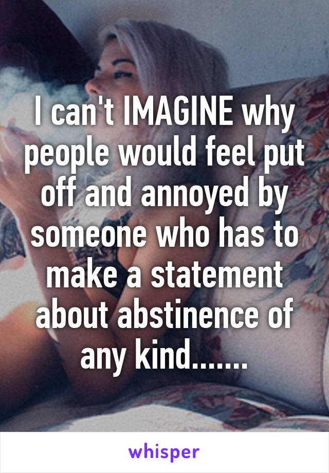 I can't IMAGINE why people would feel put off and annoyed by someone who has to make a statement about abstinence of any kind.......