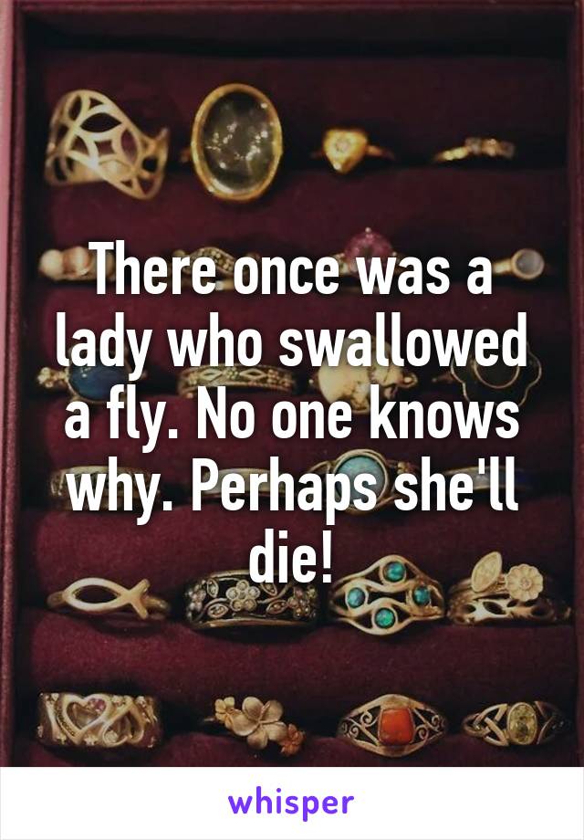 There once was a lady who swallowed a fly. No one knows why. Perhaps she'll die!